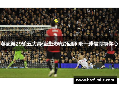 英超第29轮五大最佳进球精彩回顾 哪一球最震撼你心 英超第29轮五大最佳进球精彩回顾 哪一球最震撼你心