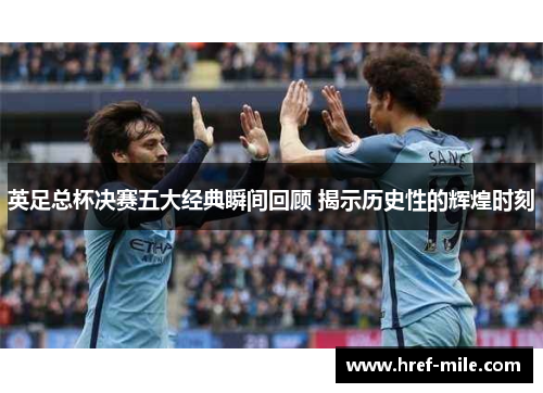 英足总杯决赛五大经典瞬间回顾 揭示历史性的辉煌时刻 英足总杯决赛五大经典瞬间回顾 揭示历史性的辉煌时刻