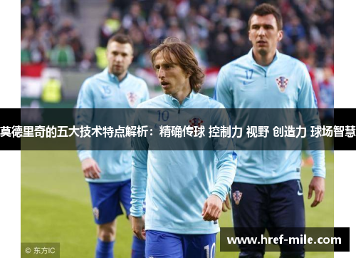 莫德里奇的五大技术特点解析：精确传球 控制力 视野 创造力 球场智慧