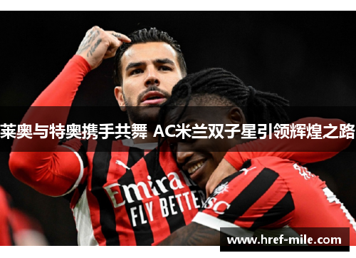 莱奥与特奥携手共舞 AC米兰双子星引领辉煌之路 莱奥与特奥携手共舞 AC米兰双子星引领辉煌之路