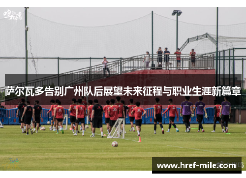 萨尔瓦多告别广州队后展望未来征程与职业生涯新篇章 萨尔瓦多告别广州队后展望未来征程与职业生涯新篇章