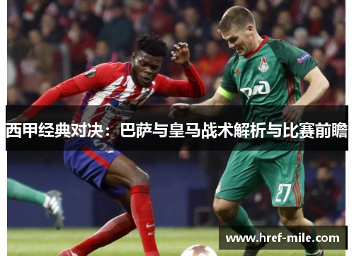 西甲经典对决:巴萨与皇马战术解析与比赛前瞻 西甲经典对决:巴萨与皇马战术解析与比赛前瞻