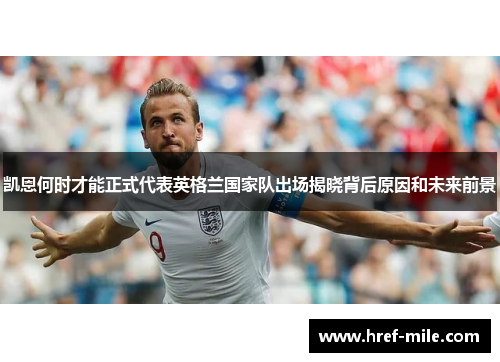 凯恩何时才能正式代表英格兰国家队出场揭晓背后原因和未来前景 凯恩何时才能正式代表英格兰国家队出场揭晓背后原因和未来前景