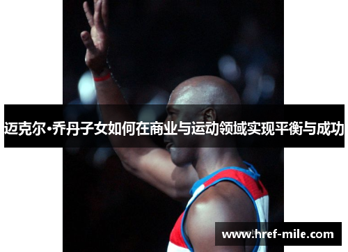 迈克尔·乔丹子女如何在商业与运动领域实现平衡与成功 迈克尔·乔丹子女如何在商业与运动领域实现平衡与成功
