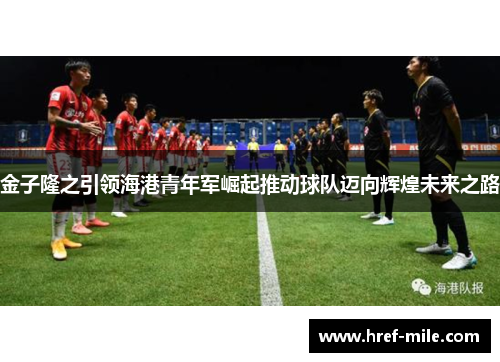 金子隆之引领海港青年军崛起推动球队迈向辉煌未来之路 金子隆之引领海港青年军崛起推动球队迈向辉煌未来之路