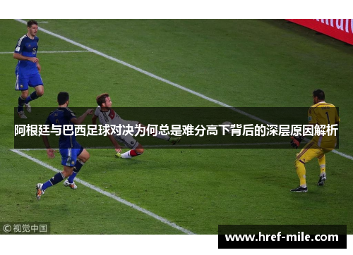 阿根廷与巴西足球对决为何总是难分高下背后的深层原因解析 阿根廷与巴西足球对决为何总是难分高下背后的深层原因解析