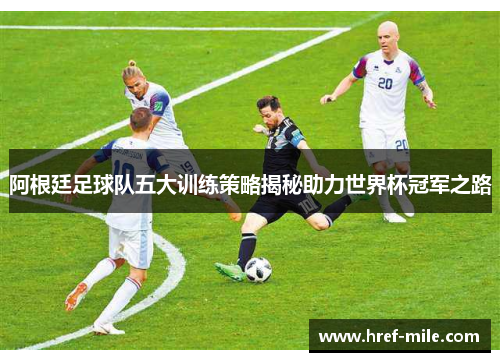 阿根廷足球队五大训练策略揭秘助力世界杯冠军之路 阿根廷足球队五大训练策略揭秘助力世界杯冠军之路