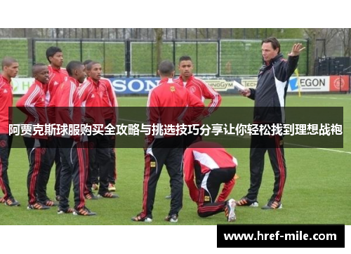 阿贾克斯球服购买全攻略与挑选技巧分享让你轻松找到理想战袍 阿贾克斯球服购买全攻略与挑选技巧分享让你轻松找到理想战袍