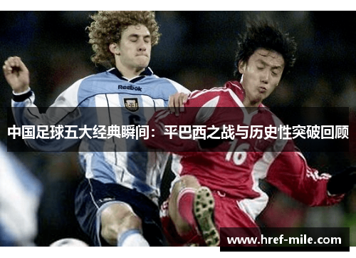 中国足球五大经典瞬间:平巴西之战与历史性突破回顾 中国足球五大经典瞬间:平巴西之战与历史性突破回顾