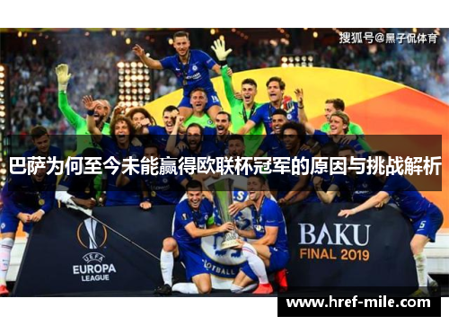 巴萨为何至今未能赢得欧联杯冠军的原因与挑战解析