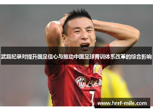 武磊纪录对提升国足信心与推动中国足球青训体系改革的综合影响 武磊纪录对提升国足信心与推动中国足球青训体系改革的综合影响