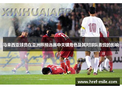 马来西亚球员在亚洲杯预选赛中关键角色及其对球队表现的影响 马来西亚球员在亚洲杯预选赛中关键角色及其对球队表现的影响