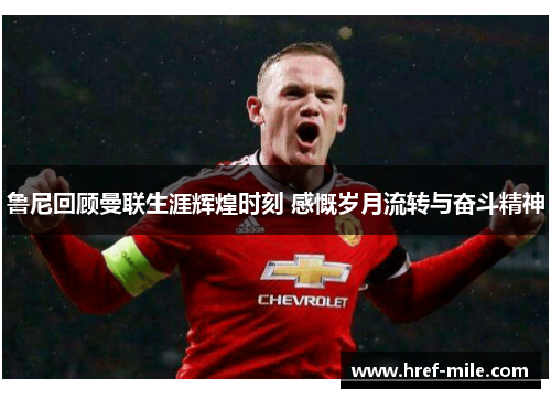 鲁尼回顾曼联生涯辉煌时刻 感慨岁月流转与奋斗精神 鲁尼回顾曼联生涯辉煌时刻 感慨岁月流转与奋斗精神