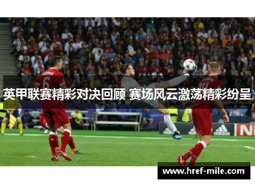 英甲联赛精彩对决回顾 赛场风云激荡精彩纷呈 英甲联赛精彩对决回顾 赛场风云激荡精彩纷呈