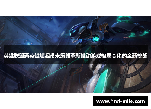 英雄联盟新英雄崛起带来策略革新推动游戏格局变化的全新挑战 英雄联盟新英雄崛起带来策略革新推动游戏格局变化的全新挑战