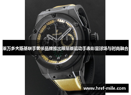莱万多夫斯基联手奢侈品牌推出限量版运动手表彰显球场与时尚融合 莱万多夫斯基联手奢侈品牌推出限量版运动手表彰显球场与时尚融合