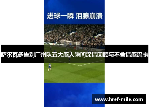 萨尔瓦多告别广州队五大感人瞬间深情回顾与不舍情感流露