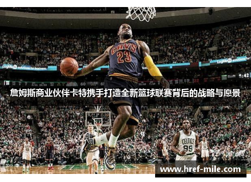 詹姆斯商业伙伴卡特携手打造全新篮球联赛背后的战略与愿景 詹姆斯商业伙伴卡特携手打造全新篮球联赛背后的战略与愿景