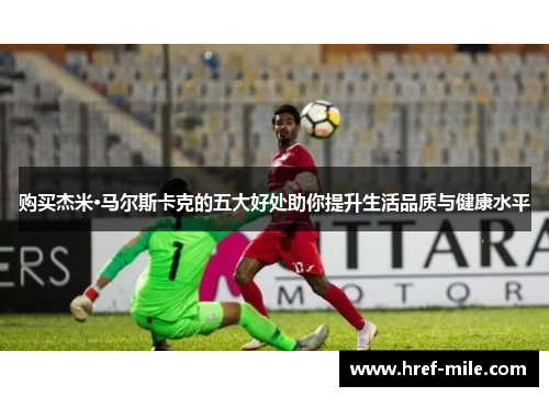 购买杰米·马尔斯卡克的五大好处助你提升生活品质与健康水平 购买杰米·马尔斯卡克的五大好处助你提升生活品质与健康水平