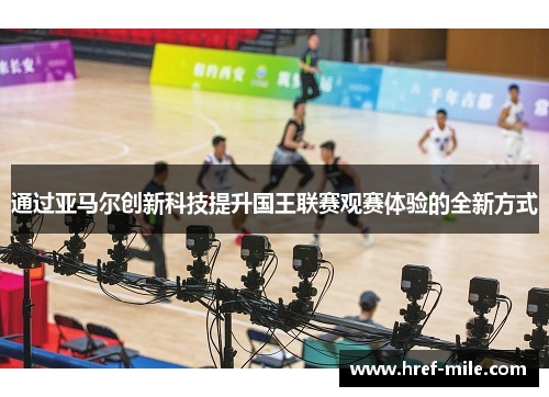 通过亚马尔创新科技提升国王联赛观赛体验的全新方式