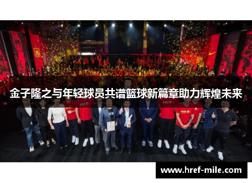 金子隆之与年轻球员共谱篮球新篇章助力辉煌未来 金子隆之与年轻球员共谱篮球新篇章助力辉煌未来