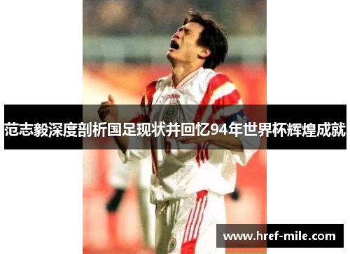 范志毅深度剖析国足现状并回忆94年世界杯辉煌成就 范志毅深度剖析国足现状并回忆94年世界杯辉煌成就