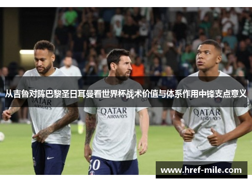 从吉鲁对阵巴黎圣日耳曼看世界杯战术价值与体系作用中锋支点意义
