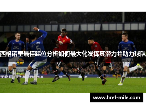 西格诺里最佳踢位分析如何最大化发挥其潜力并助力球队