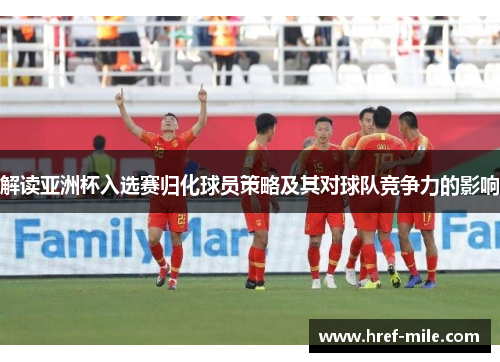 解读亚洲杯入选赛归化球员策略及其对球队竞争力的影响