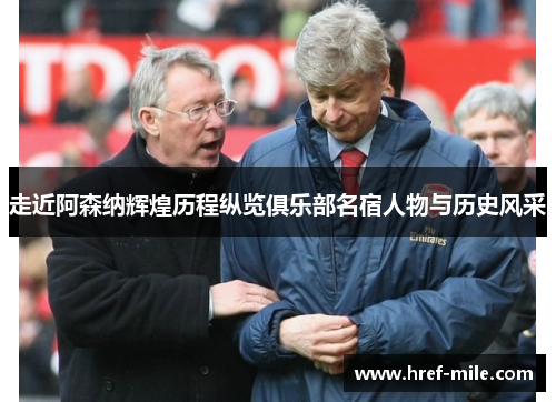 走近阿森纳辉煌历程纵览俱乐部名宿人物与历史风采