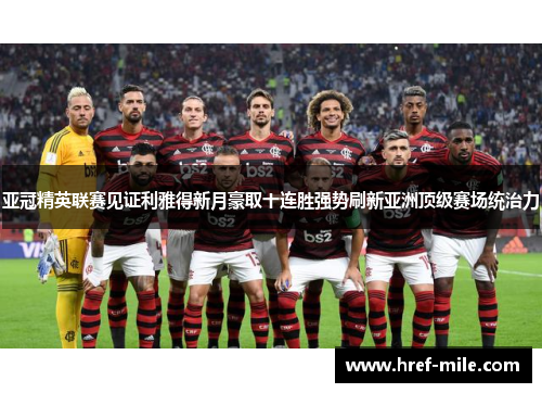 亚冠精英联赛见证利雅得新月豪取十连胜强势刷新亚洲顶级赛场统治力
