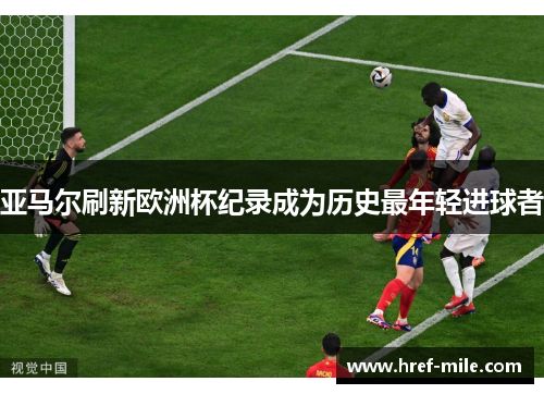 亚马尔刷新欧洲杯纪录成为历史最年轻进球者