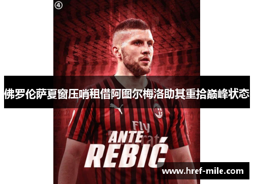 佛罗伦萨夏窗压哨租借阿图尔梅洛助其重拾巅峰状态