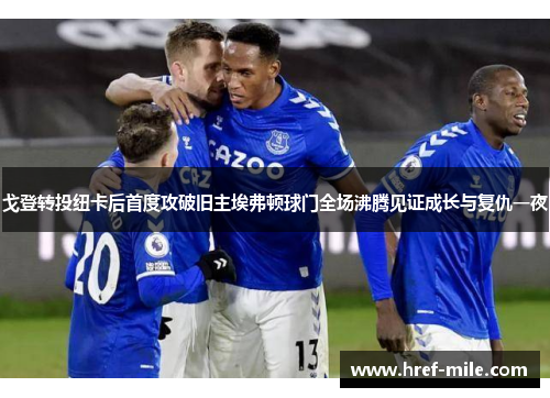 戈登转投纽卡后首度攻破旧主埃弗顿球门全场沸腾见证成长与复仇一夜