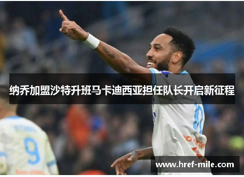 纳乔加盟沙特升班马卡迪西亚担任队长开启新征程