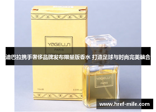 迪巴拉携手奢侈品牌发布限量版香水 打造足球与时尚完美融合