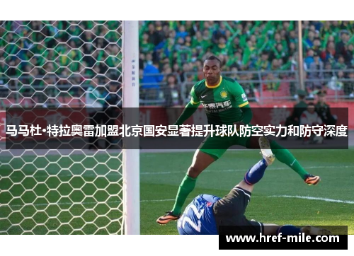 马马杜·特拉奥雷加盟北京国安显著提升球队防空实力和防守深度 马马杜·特拉奥雷加盟北京国安显著提升球队防空实力和防守深度