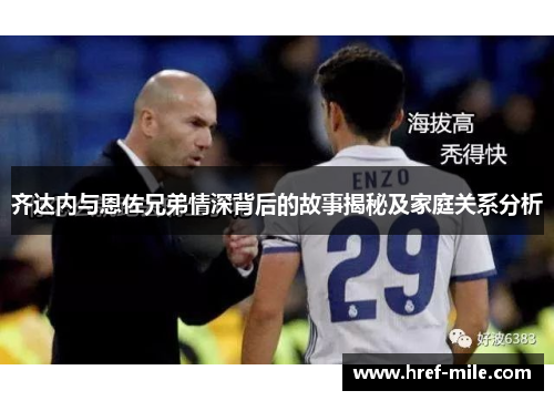 齐达内与恩佐兄弟情深背后的故事揭秘及家庭关系分析 齐达内与恩佐兄弟情深背后的故事揭秘及家庭关系分析