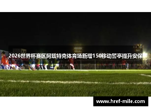 2026世界杯赛区阿兹特克体育场新增150移动警亭提升安保 2026世界杯赛区阿兹特克体育场新增150移动警亭提升安保