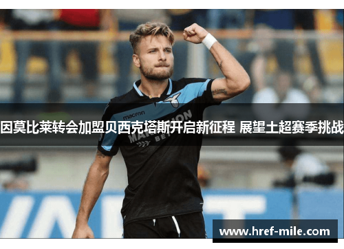 因莫比莱转会加盟贝西克塔斯开启新征程 展望土超赛季挑战